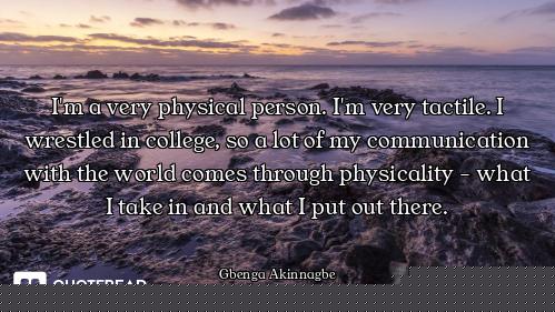 I'm a very physical person. I'm very tactile. I wrestled in college, so a lot of my communication wi...