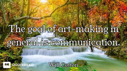 The goal of art-making in general is communication.