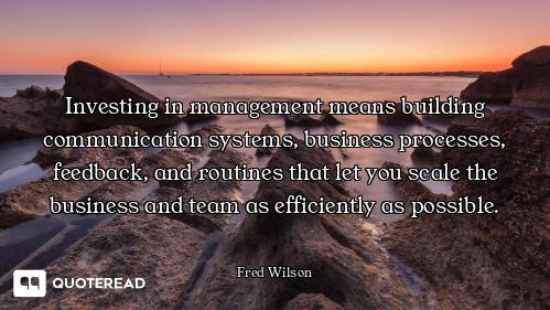 Investing in management means building communication systems, business processes, feedback, and rout...