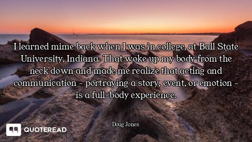 I learned mime back when I was in college, at Ball State University, Indiana. That woke up my body f...