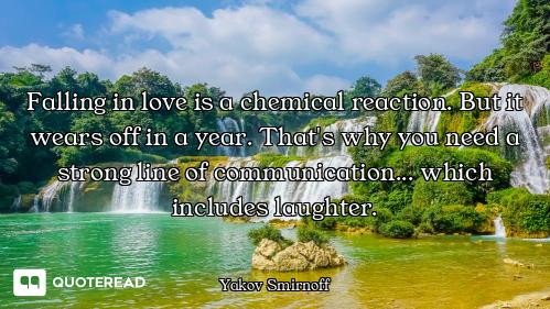 Falling in love is a chemical reaction. But it wears off in a year. That's why you need a strong lin...