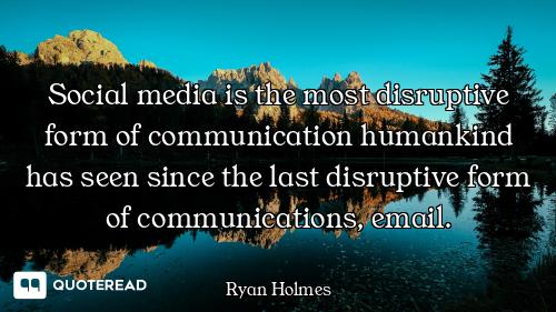 Social media is the most disruptive form of communication humankind has seen since the last disrupti...