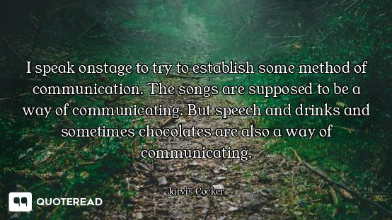 I speak onstage to try to establish some method of communication. The songs are supposed to be a way...