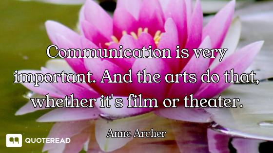 Communication is very important. And the arts do that, whether it's film or theater.