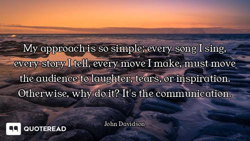 My approach is so simple; every song I sing, every story I tell, every move I make, must move the au...