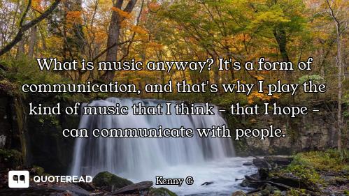 What is music anyway? It's a form of communication, and that's why I play the kind of music that I t...