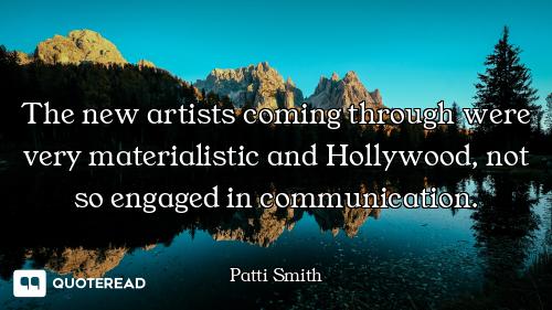 The new artists coming through were very materialistic and Hollywood, not so engaged in communicatio...