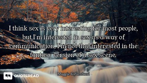 I think sex is very interesting for most people, but I'm interested in sex as a way of communication...