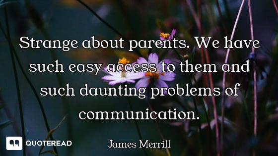 Strange about parents. We have such easy access to them and such daunting problems of communication.