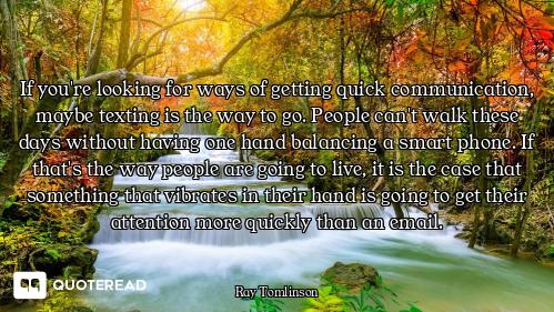 If you're looking for ways of getting quick communication, maybe texting is the way to go. People ca...