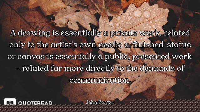 A drawing is essentially a private work, related only to the artist's own needs; a 'finished' statue...