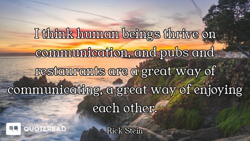 I think human beings thrive on communication, and pubs and restaurants are a great way of communicat...