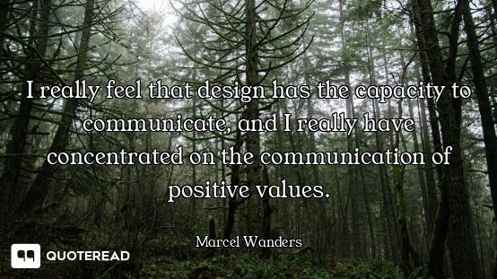 I really feel that design has the capacity to communicate, and I really have concentrated on the com...