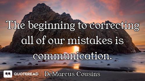 The beginning to correcting all of our mistakes is communication.