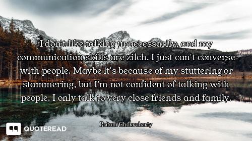 I don't like talking unnecessarily, and my communication skills are zilch. I just can't converse wit...