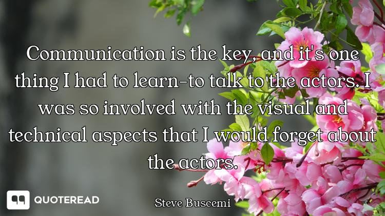Communication is the key, and it's one thing I had to learn-to talk to the actors. I was so involved...