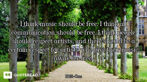I think music should be free. I think all communication should be free. I think people should respec...