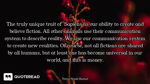 The truly unique trait of 'Sapiens' is our ability to create and believe fiction. All other animals...