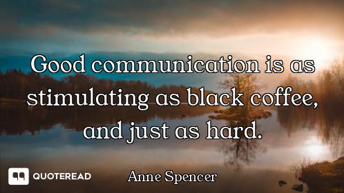 Good communication is as stimulating as black coffee, and just as hard.