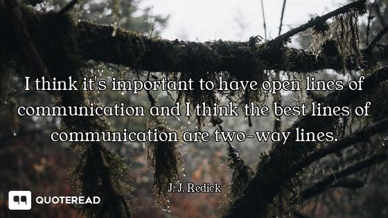 I think it's important to have open lines of communication and I think the best lines of communicati...