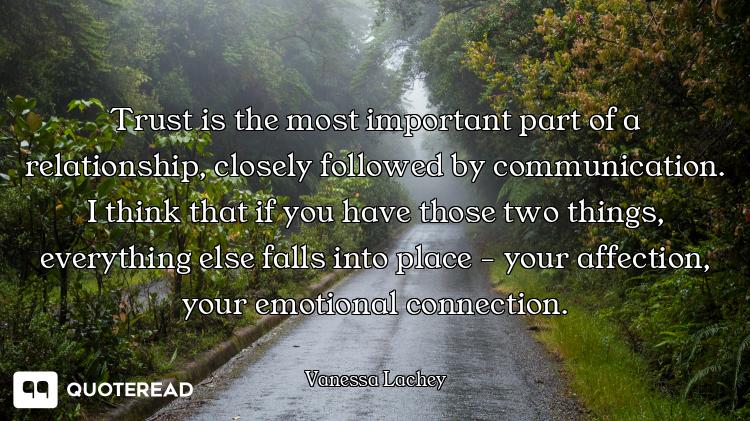 Trust is the most important part of a relationship, closely followed by communication. I think that...