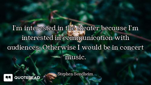 I'm interested in the theater because I'm interested in communication with audiences. Otherwise I wo...