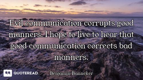 Evil communication corrupts good manners. I hope to live to hear that good communication corrects ba...