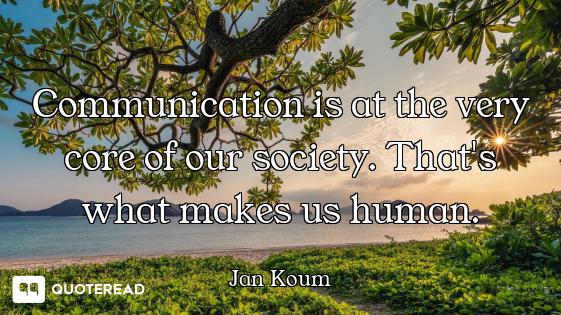 Communication is at the very core of our society. That's what makes us human.