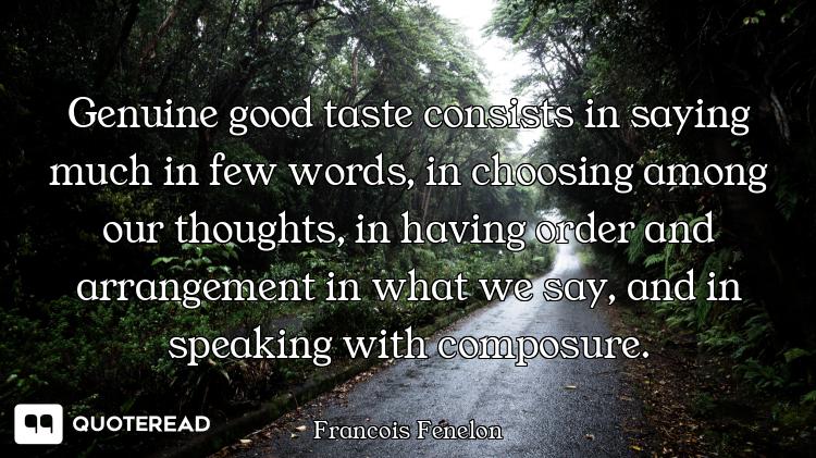 Genuine good taste consists in saying much in few words, in choosing among our thoughts, in having o...