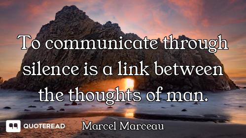 To communicate through silence is a link between the thoughts of man.