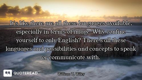 It's like there are all these languages available, especially in terms of image. Why confine yoursel...