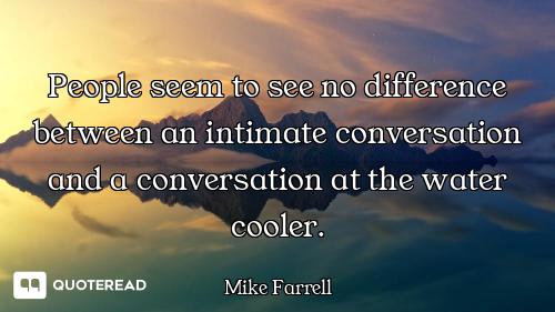People seem to see no difference between an intimate conversation and a conversation at the water co...