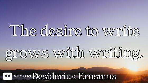 The desire to write grows with writing.