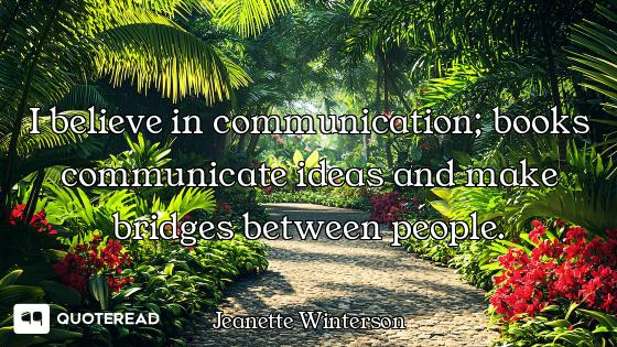 I believe in communication; books communicate ideas and make bridges between people.