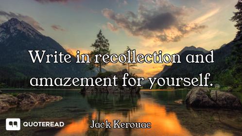 Write in recollection and amazement for yourself.