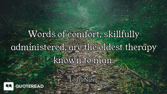 Words of comfort, skillfully administered, are the oldest therapy known to man.