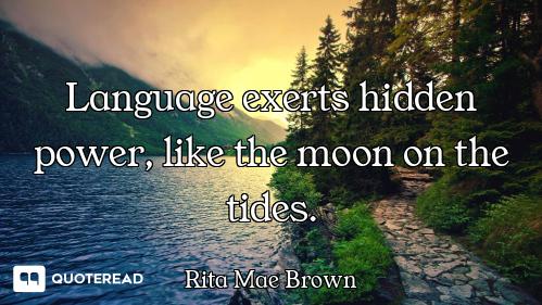 Language exerts hidden power, like the moon on the tides.