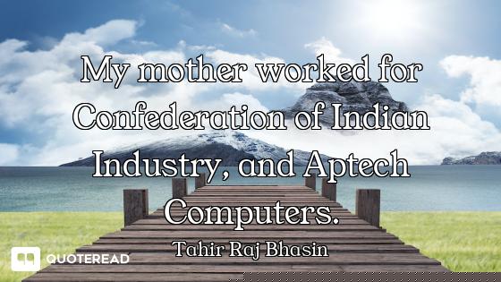 My mother worked for Confederation of Indian Industry, and Aptech Computers.