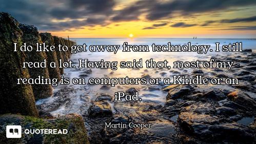 I do like to get away from technology. I still read a lot. Having said that, most of my reading is o...