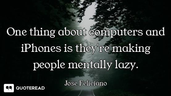 One thing about computers and iPhones is they're making people mentally lazy.