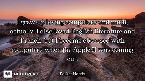I grew up loving computers and math, actually. I also loved English literature and French, but I bec...