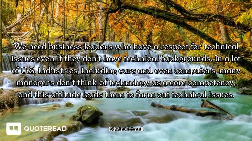 We need business leaders who have a respect for technical issues even if they don't have technical b...