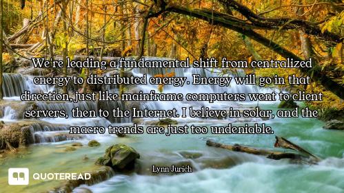 We're leading a fundamental shift from centralized energy to distributed energy. Energy will go in t...