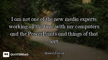 I am not one of the new media experts working all the time with my computers and the PowerPoints and...