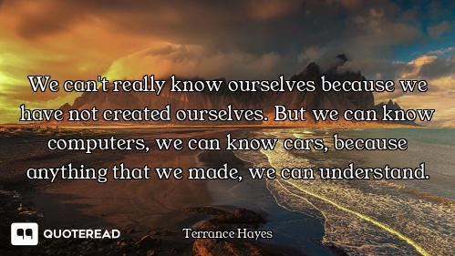 We can't really know ourselves because we have not created ourselves. But we can know computers, we...