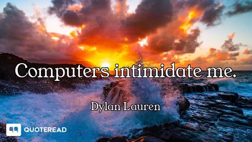 Computers intimidate me.