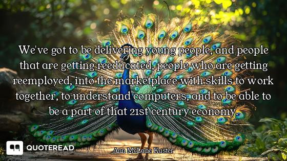 We've got to be delivering young people, and people that are getting reeducated, people who are gett...