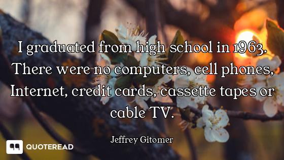 I graduated from high school in 1963. There were no computers, cell phones, Internet, credit cards,...