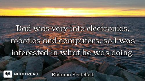 Dad was very into electronics, robotics and computers, so I was interested in what he was doing.