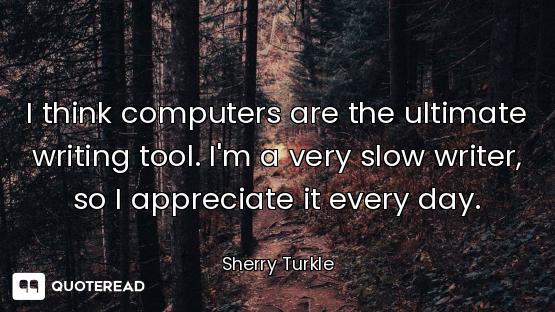 I think computers are the ultimate writing tool. I'm a very slow writer, so I appreciate it every da...